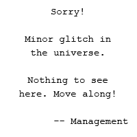 Transcript: Sorry! Minor glitch in the universe. Nothing to see here. Move along! -- Management